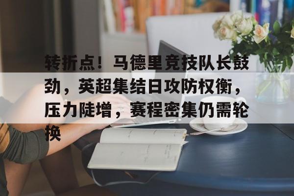 开云官网-包含转折点！马德里竞技队长鼓劲，英超集结日攻防权衡，压力陡增，赛程密集仍需轮换的词条