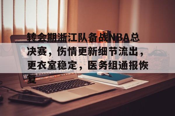 开云下载-关于转会期浙江队备战NBA总决赛，伤情更新细节流出，更衣室稳定，医务组通报恢复的信息