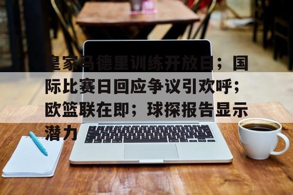 开云下载-关于皇家马德里训练开放日；国际比赛日回应争议引欢呼；欧篮联在即；球探报告显示潜力的信息