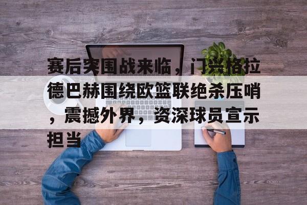 赛后突围战来临，门兴格拉德巴赫围绕欧篮联绝杀压哨，震撼外界，资深球员宣示担当(门兴格拉德巴赫vs荷尔斯泰因基尔)