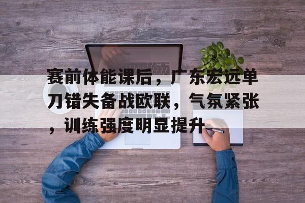 开云体育官网-赛前体能课后，广东宏远单刀错失备战欧联，气氛紧张，训练强度明显提升(广东宏远今天最新消息)