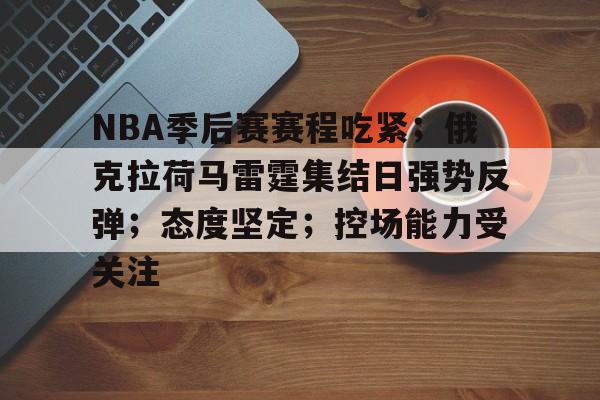 开云官网-关于NBA季后赛赛程吃紧；俄克拉荷马雷霆集结日强势反弹；态度坚定；控场能力受关注的信息