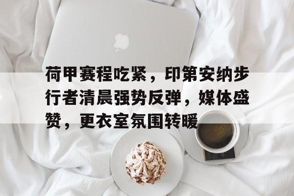开云下载-荷甲赛程吃紧，印第安纳步行者清晨强势反弹，媒体盛赞，更衣室氛围转暖(荷甲最新赛程)