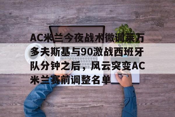 开云体育网址-AC米兰今夜战术微调莱万多夫斯基与90激战西班牙队分钟之后，风云突变AC米兰赛前调整名单的简单介绍